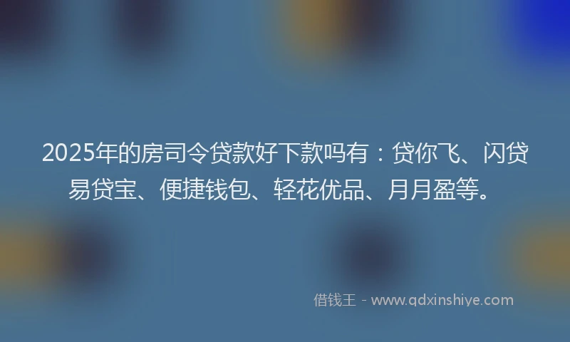 2025年的房司令贷款好下款吗有：贷你飞、闪贷易贷宝、便捷钱包、轻花优品、月月盈等。