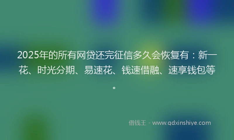 2025年的所有网贷还完征信多久会恢复有：新一花、时光分期、易速花、钱速借融、速享钱包等。