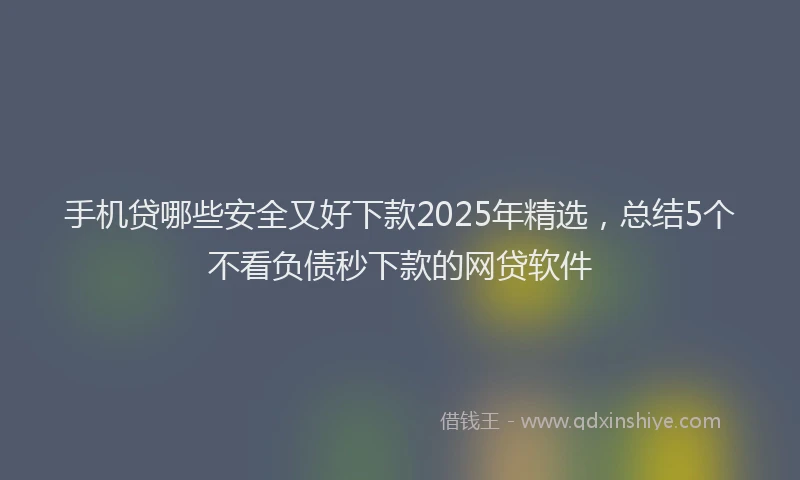 手机贷哪些安全又好下款2025年精选，总结5个不看负债秒下款的网贷软件