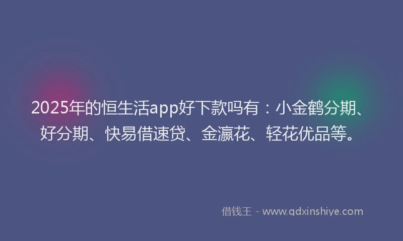 2025年的恒生活app好下款吗有：小金鹤分期、好分期、快易借速贷、金瀛花、轻花优品等。