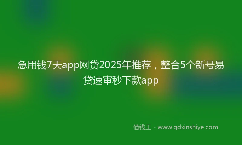 急用钱7天app网贷2025年推荐，整合5个新号易贷速审秒下款app