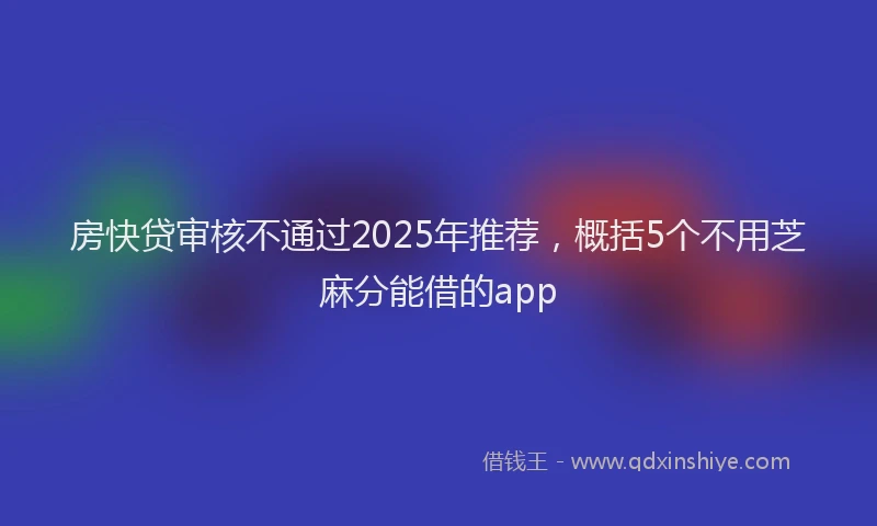 房快贷审核不通过2025年推荐，概括5个不用芝麻分能借的app