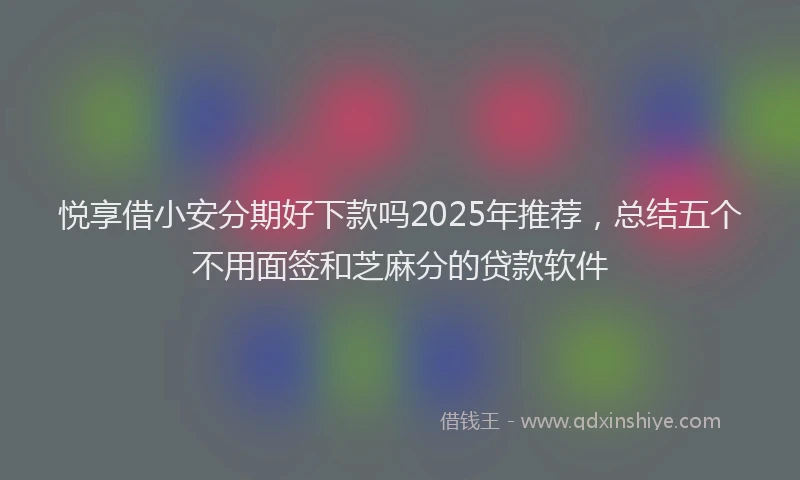 悦享借小安分期好下款吗2025年推荐，总结五个不用面签和芝麻分的贷款软件