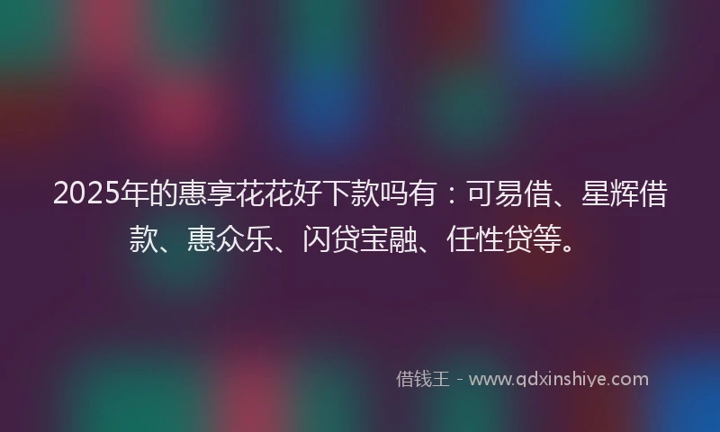 2025年的惠享花花好下款吗有：可易借、星辉借款、惠众乐、闪贷宝融、任性贷等。
