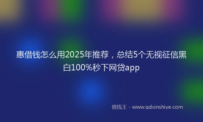 惠借钱怎么用2025年推荐，总结5个无视征信黑白100%秒下网贷app