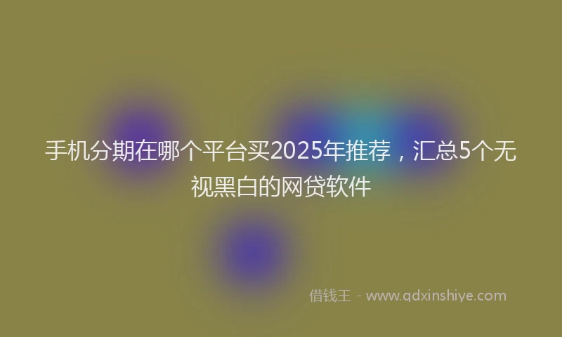 手机分期在哪个平台买2025年推荐，汇总5个无视黑白的网贷软件