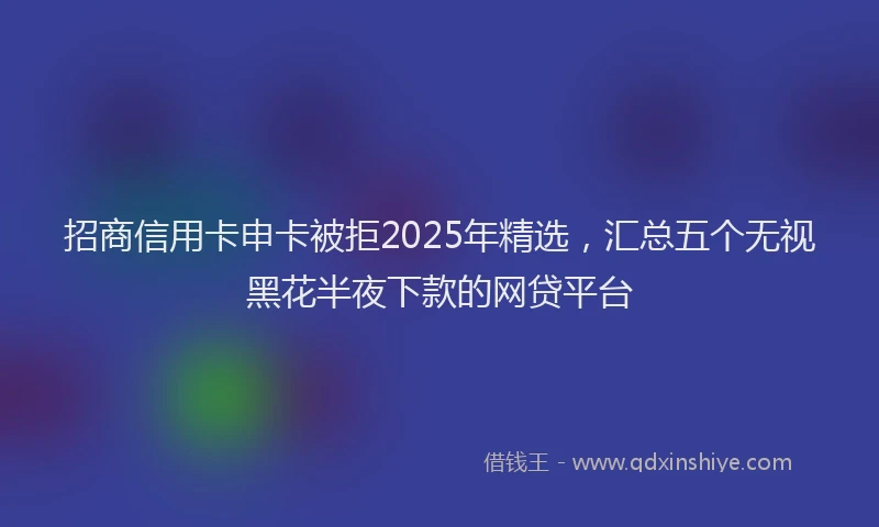招商信用卡申卡被拒2025年精选，汇总五个无视黑花半夜下款的网贷平台