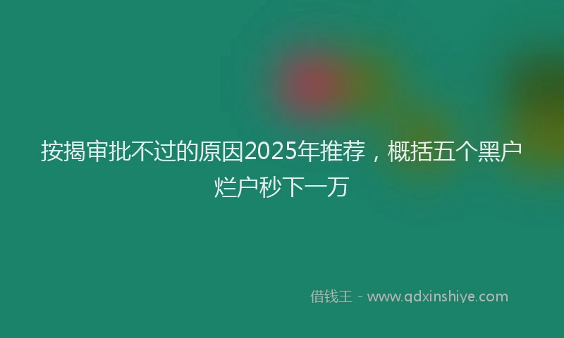 按揭审批不过的原因2025年推荐，概括五个黑户烂户秒下一万