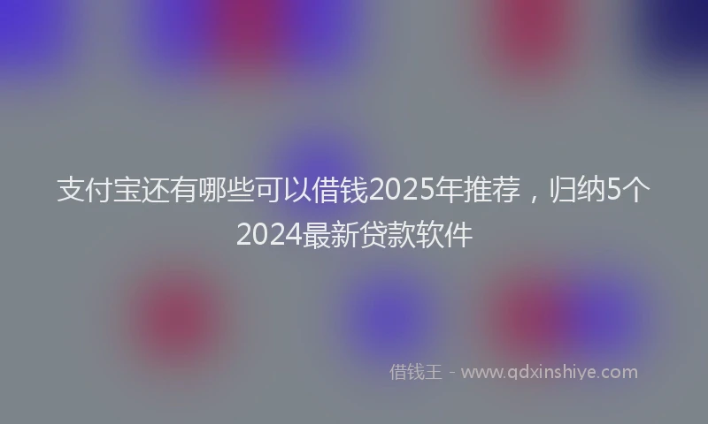 支付宝还有哪些可以借钱2025年推荐，归纳5个2024最新贷款软件