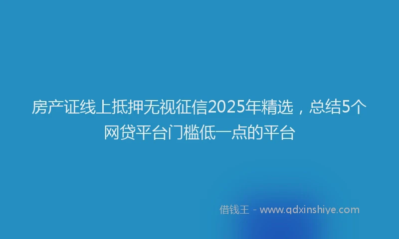 房产证线上抵押无视征信2025年精选，总结5个网贷平台门槛低一点的平台