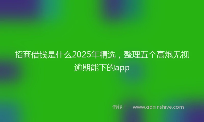 招商借钱是什么2025年精选，整理五个高炮无视逾期能下的app