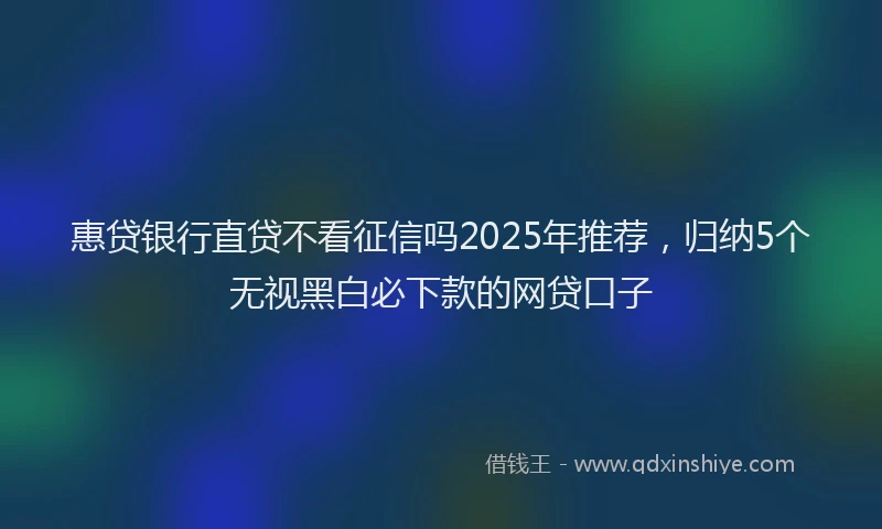 惠贷银行直贷不看征信吗2025年推荐，归纳5个无视黑白必下款的网贷口子