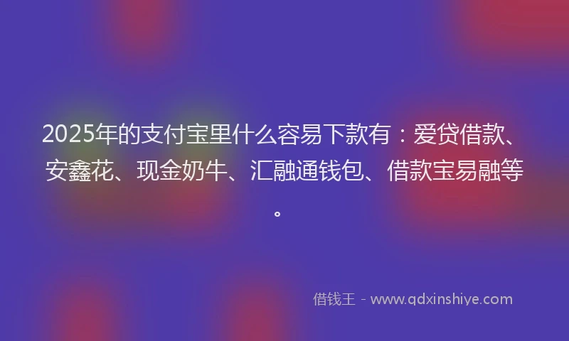 2025年的支付宝里什么容易下款有：爱贷借款、安鑫花、现金奶牛、汇融通钱包、借款宝易融等。