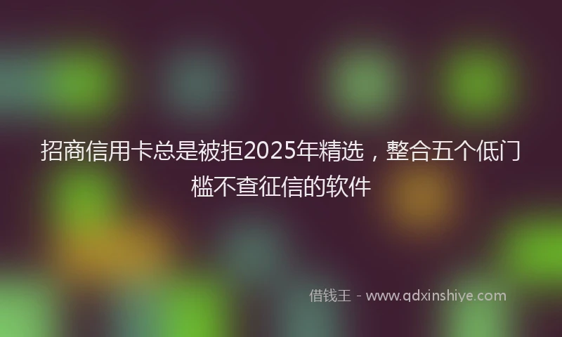 招商信用卡总是被拒2025年精选，整合五个低门槛不查征信的软件