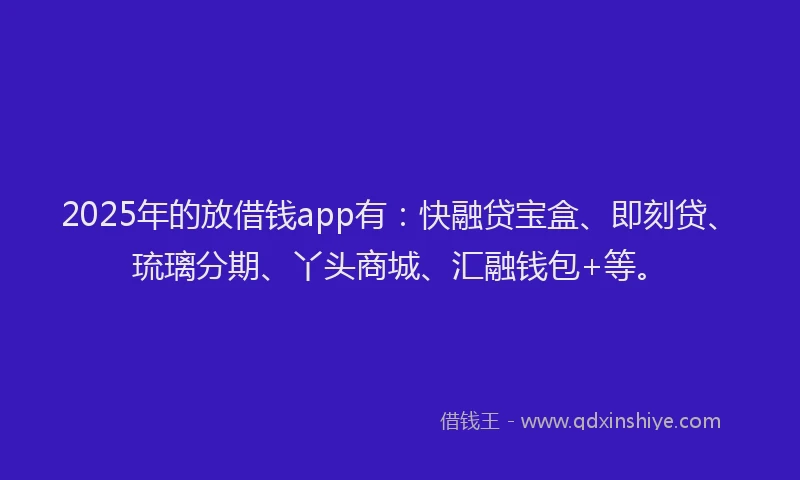 2025年的放借钱app有：快融贷宝盒、即刻贷、琉璃分期、丫头商城、汇融钱包+等。