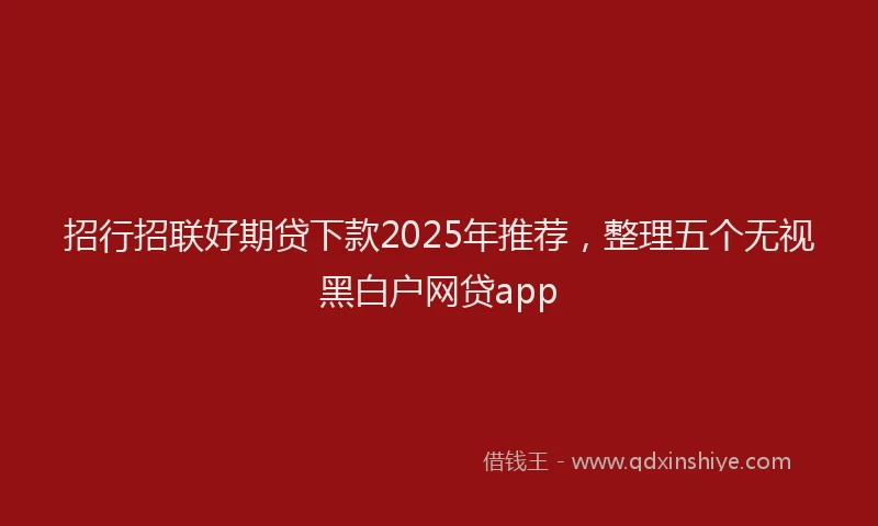 招行招联好期贷下款2025年推荐，整理五个无视黑白户网贷app