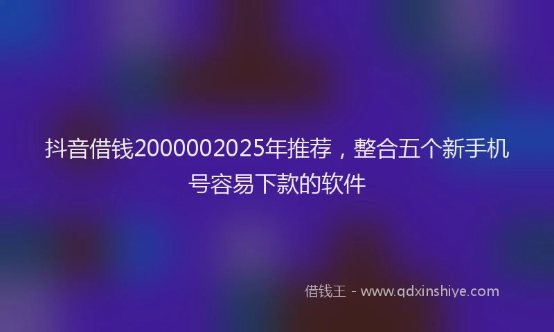 抖音借钱2000002025年推荐，整合五个新手机号容易下款的软件