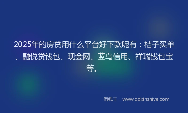 2025年的房贷用什么平台好下款呢有：桔子买单、融悦贷钱包、现金网、蓝鸟信用、祥瑞钱包宝等。