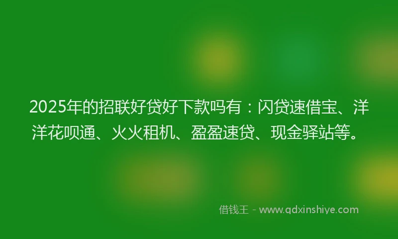 2025年的招联好贷好下款吗有：闪贷速借宝、洋洋花呗通、火火租机、盈盈速贷、现金驿站等。