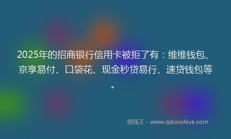 2025年的招商银行信用卡被拒了有：维维钱包、京享易付、口袋花、现金秒贷易行、速贷钱包等。