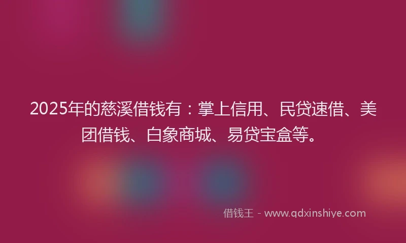 2025年的慈溪借钱有：掌上信用、民贷速借、美团借钱、白象商城、易贷宝盒等。