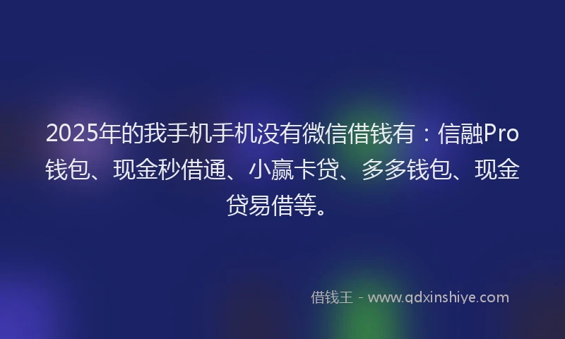 2025年的我手机手机没有微信借钱有：信融Pro钱包、现金秒借通、小赢卡贷、多多钱包、现金贷易借等。