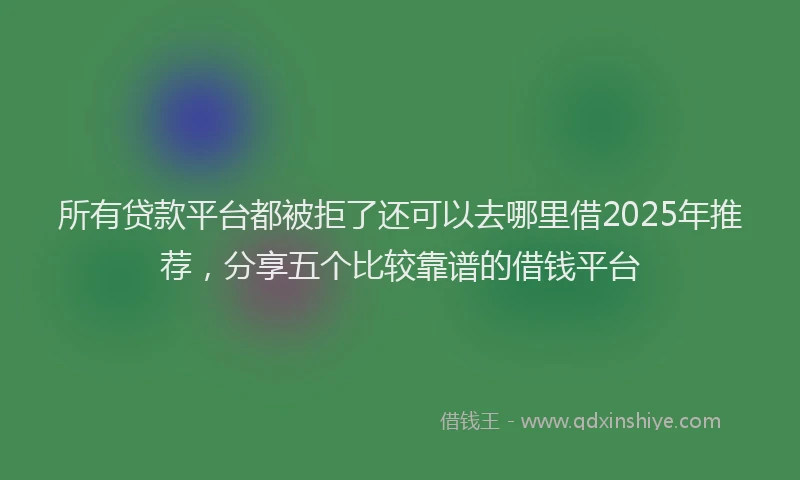 所有贷款平台都被拒了还可以去哪里借2025年推荐，分享五个比较靠谱的借钱平台