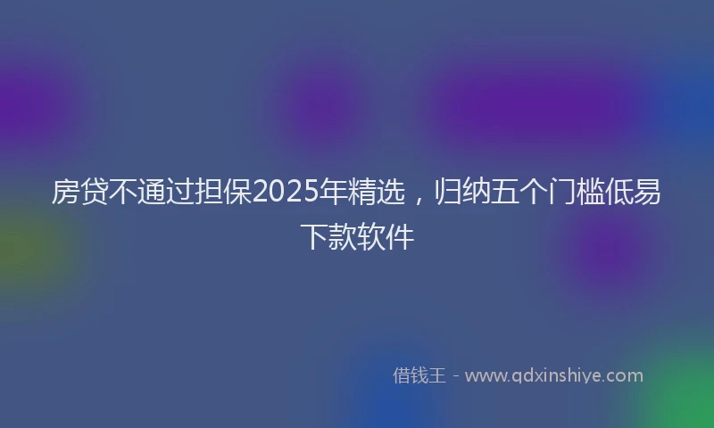 房贷不通过担保2025年精选，归纳五个门槛低易下款软件