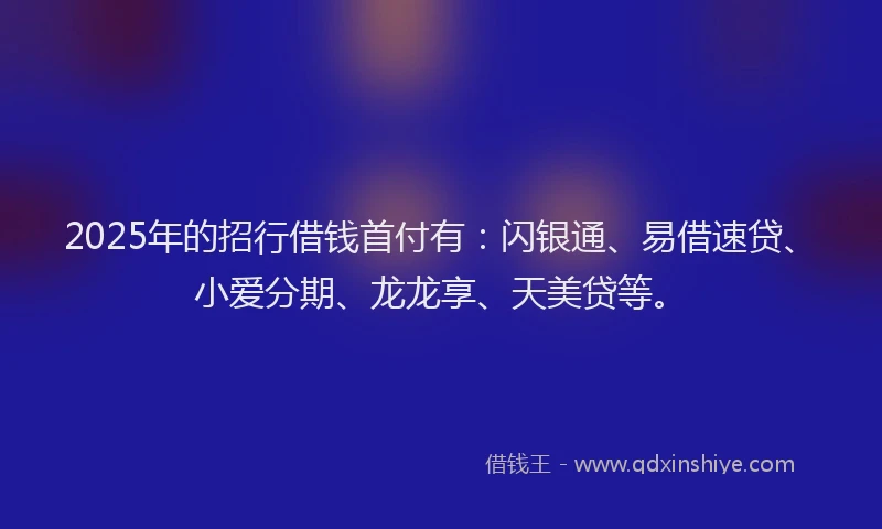 2025年的招行借钱首付有：闪银通、易借速贷、小爱分期、龙龙享、天美贷等。