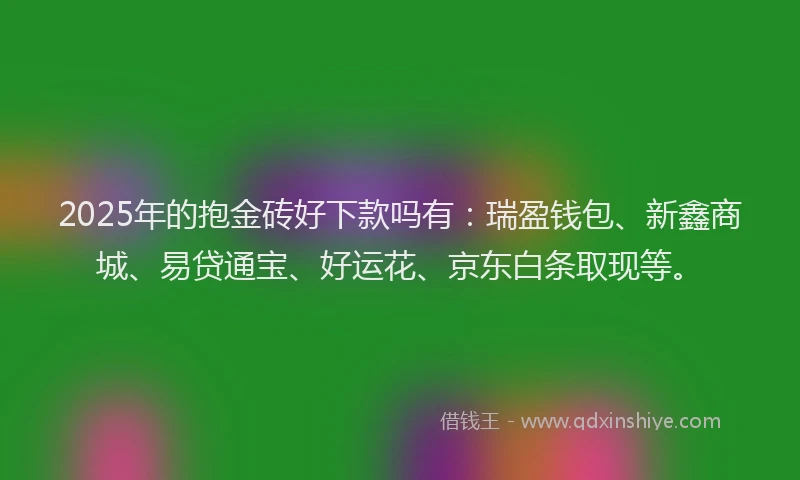 2025年的抱金砖好下款吗有：瑞盈钱包、新鑫商城、易贷通宝、好运花、京东白条取现等。