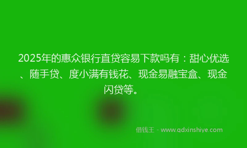 2025年的惠众银行直贷容易下款吗有：甜心优选、随手贷、度小满有钱花、现金易融宝盒、现金闪贷等。