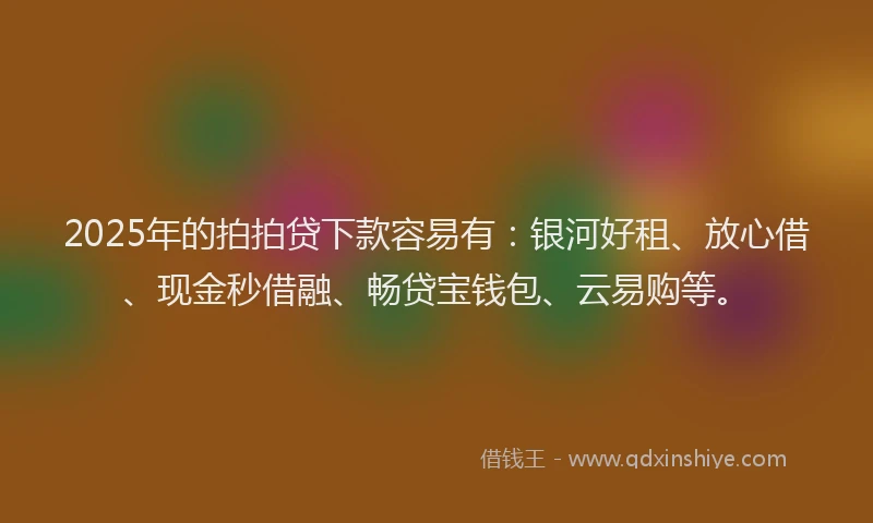 2025年的拍拍贷下款容易有：银河好租、放心借、现金秒借融、畅贷宝钱包、云易购等。