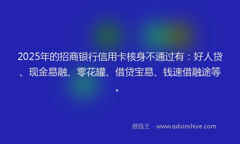 2025年的招商银行信用卡核身不通过有：好人贷、现金易融、零花罐、借贷宝易、钱速借融途等。