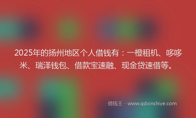 2025年的扬州地区个人借钱有：一橙租机、哆哆米、瑞泽钱包、借款宝速融、现金贷速借等。