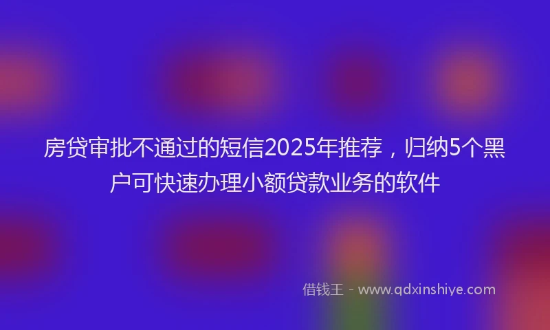 房贷审批不通过的短信2025年推荐，归纳5个黑户可快速办理小额贷款业务的软件