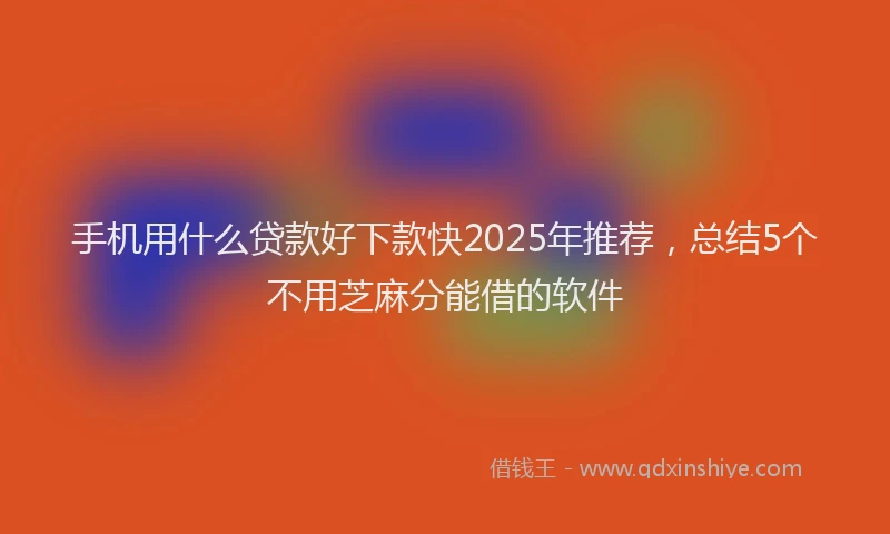 手机用什么贷款好下款快2025年推荐，总结5个不用芝麻分能借的软件