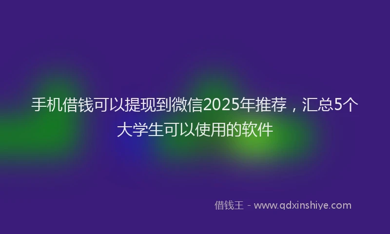 手机借钱可以提现到微信2025年推荐，汇总5个大学生可以使用的软件