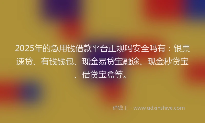 2025年的急用钱借款平台正规吗安全吗有：银票速贷、有钱钱包、现金易贷宝融途、现金秒贷宝、借贷宝盒等。