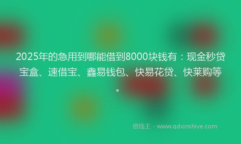 2025年的急用到哪能借到8000块钱有：现金秒贷宝盒、速借宝、鑫易钱包、快易花贷、快莱购等。