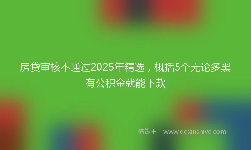 房贷审核不通过2025年精选，概括5个无论多黑有公积金就能下款