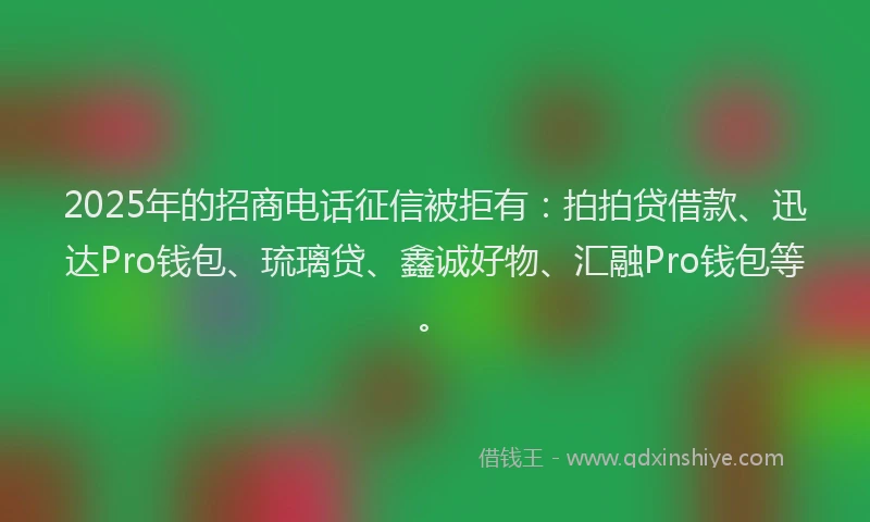 2025年的招商电话征信被拒有：拍拍贷借款、迅达Pro钱包、琉璃贷、鑫诚好物、汇融Pro钱包等。