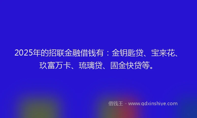 2025年的招联金融借钱有：金钥匙贷、宝来花、玖富万卡、琉璃贷、固金快贷等。