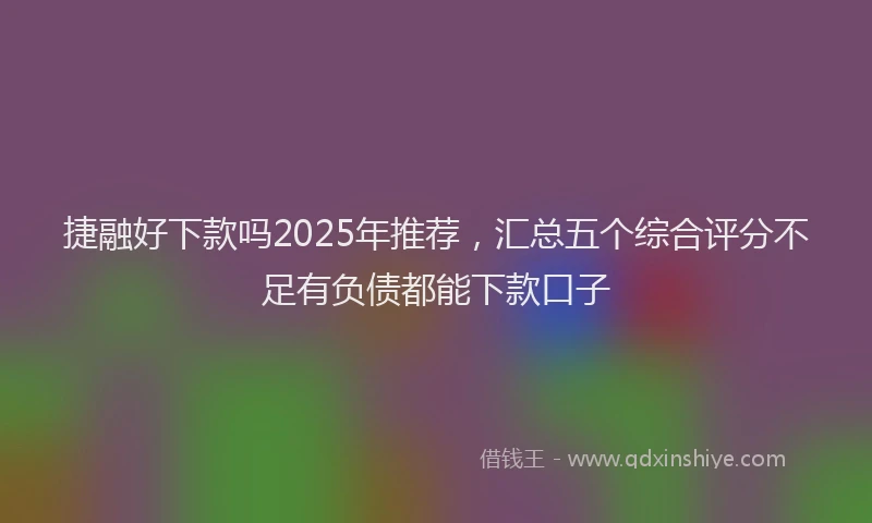 捷融好下款吗2025年推荐，汇总五个综合评分不足有负债都能下款口子