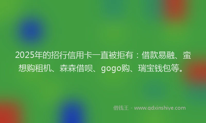 2025年的招行信用卡一直被拒有：借款易融、蛮想购租机、森森借呗、gogo购、瑞宝钱包等。