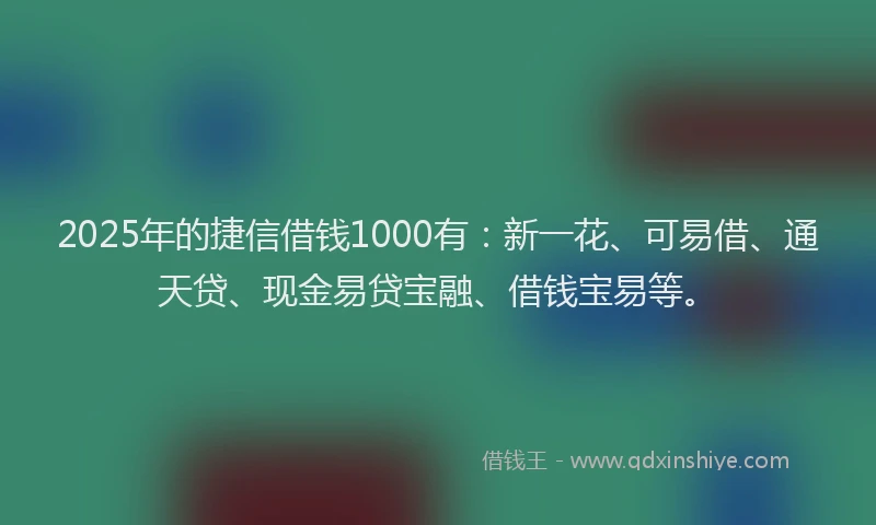 2025年的捷信借钱1000有：新一花、可易借、通天贷、现金易贷宝融、借钱宝易等。