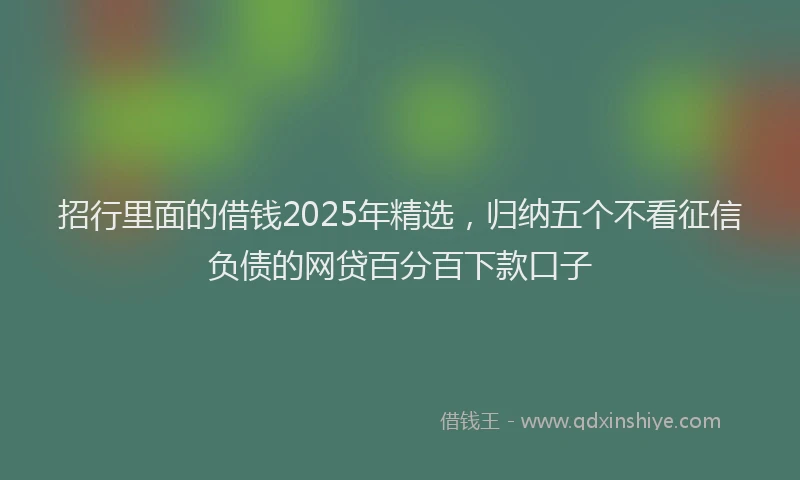 招行里面的借钱2025年精选，归纳五个不看征信负债的网贷百分百下款口子