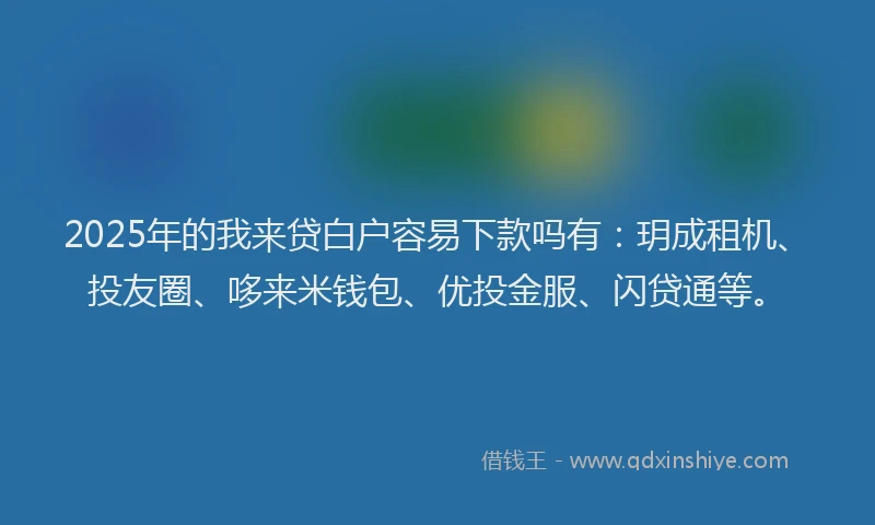 2025年的我来贷白户容易下款吗有：玥成租机、投友圈、哆来米钱包、优投金服、闪贷通等。