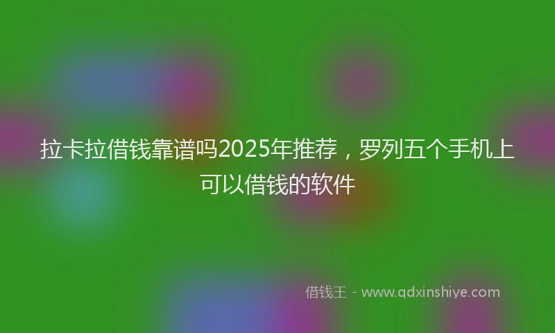 拉卡拉借钱靠谱吗2025年推荐，罗列五个手机上可以借钱的软件