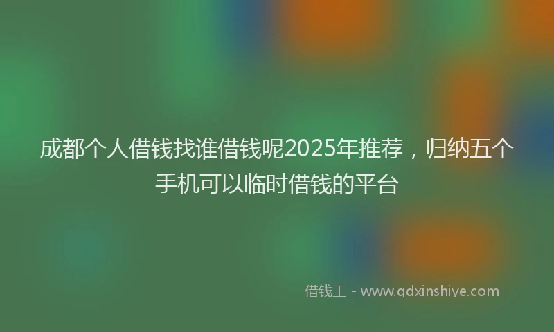 成都个人借钱找谁借钱呢2025年推荐，归纳五个手机可以临时借钱的平台
