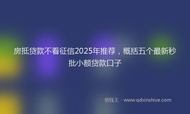 房抵贷款不看征信2025年推荐，概括五个最新秒批小额贷款口子